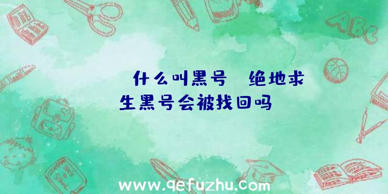 「pubg什么叫黑号」|绝地求生黑号会被找回吗